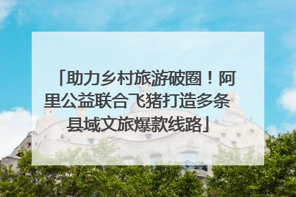 助力乡村旅游破圈！阿里公益联合飞猪打造多条县域文旅爆款线路