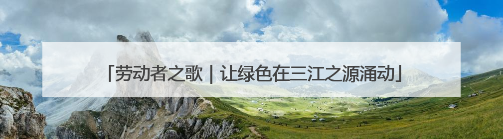 劳动者之歌｜让绿色在三江之源涌动