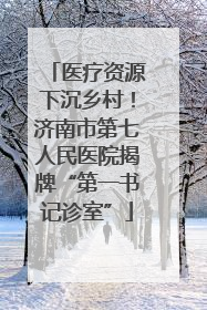 医疗资源下沉乡村！济南市第七人民医院揭牌“第一书记诊室”