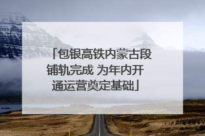 包银高铁内蒙古段铺轨完成 为年内开通运营奠定基础