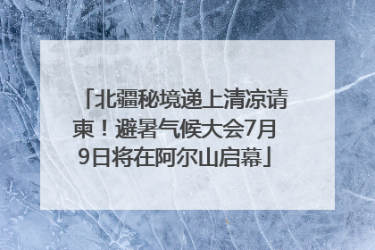 北疆秘境递上清凉请柬！避暑气候大会7月9日将在阿尔山启幕