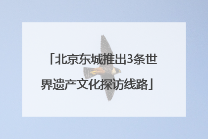 北京东城推出3条世界遗产文化探访线路