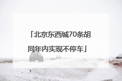 北京东西城70条胡同年内实现不停车