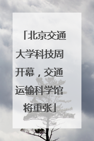 北京交通大学科技周开幕，交通运输科学馆将重张