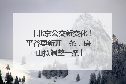 北京公交新变化！平谷要新开一条，房山拟调整一条