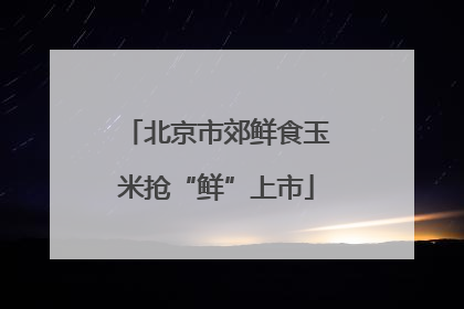 北京市郊鲜食玉米抢“鲜”上市
