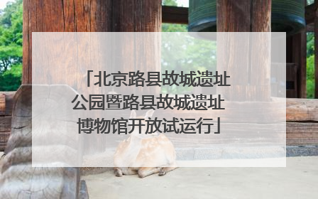 北京路县故城遗址公园暨路县故城遗址博物馆开放试运行