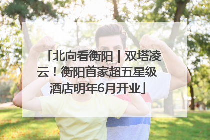 北向看衡阳｜双塔凌云！衡阳首家超五星级酒店明年6月开业
