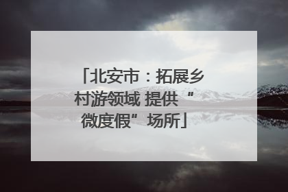 北安市：拓展乡村游领域 提供“微度假”场所