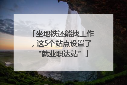坐地铁还能找工作，这5个站点设置了“就业职达站”