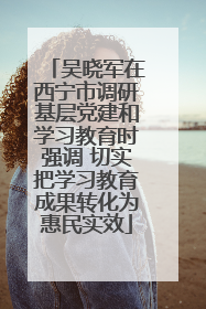 吴晓军在西宁市调研基层党建和学习教育时强调 切实把学习教育成果转化为惠民实效