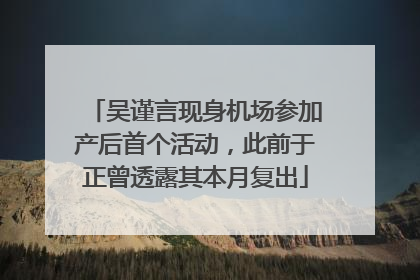 吴谨言现身机场参加产后首个活动，此前于正曾透露其本月复出