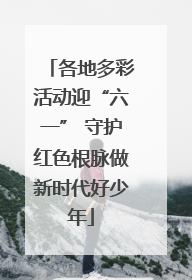 各地多彩活动迎“六一” 守护红色根脉做新时代好少年