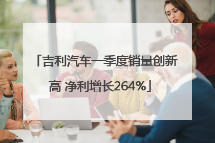 吉利汽车一季度销量创新高 净利增长264%