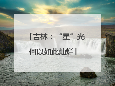 吉林：“星”光何以如此灿烂