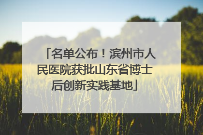 名单公布！滨州市人民医院获批山东省博士后创新实践基地