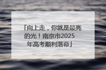 向上走，你就是最亮的光！南京市2025年高考顺利落幕