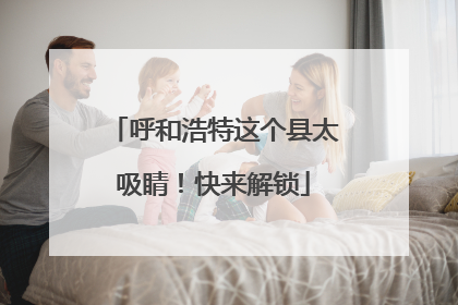 呼和浩特这个县太吸睛！快来解锁