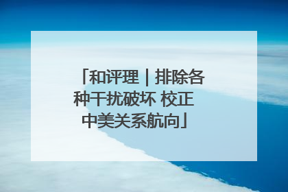 和评理｜排除各种干扰破坏 校正中美关系航向