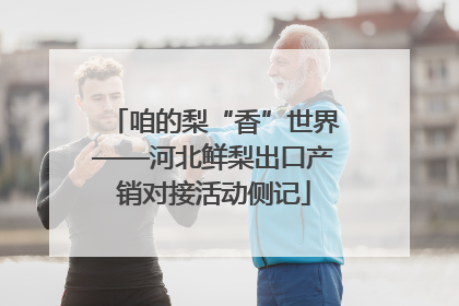 咱的梨“香”世界——河北鲜梨出口产销对接活动侧记