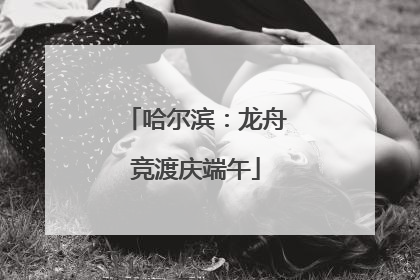 哈尔滨：龙舟竞渡庆端午