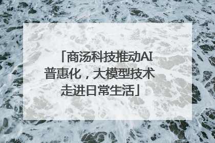 商汤科技推动AI普惠化，大模型技术走进日常生活