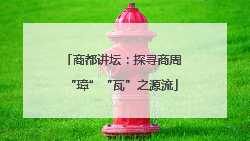 商都讲坛：探寻商周“璋”“瓦”之源流