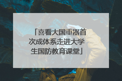 喜看大国重器首次成体系走进大学生国防教育课堂
