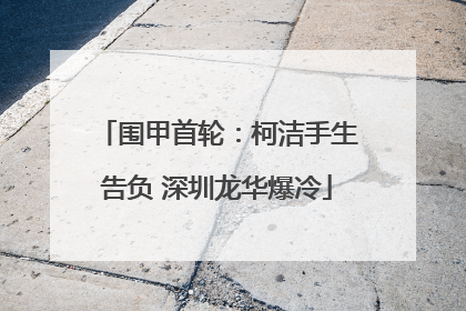 围甲首轮：柯洁手生告负 深圳龙华爆冷