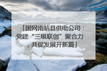 国网南靖县供电公司：党建“三级联创”聚合力，共促发展开新篇
