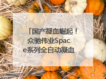 国产凝血崛起！众驰伟业Space系列全自动凝血分析仪获国际领先认证！