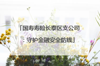 国寿寿险长泰区支公司：守护金融安全防线