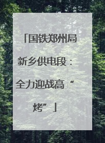 国铁郑州局新乡供电段：全力迎战高“烤”