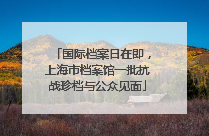 国际档案日在即，上海市档案馆一批抗战珍档与公众见面