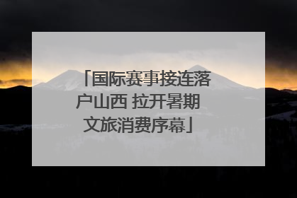 国际赛事接连落户山西 拉开暑期文旅消费序幕