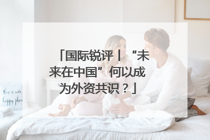 国际锐评丨“未来在中国”何以成为外资共识？