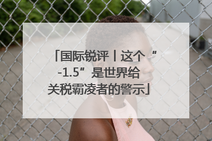 国际锐评丨这个“-1.5”是世界给关税霸凌者的警示