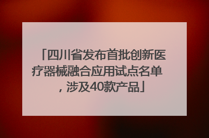 四川省发布首批创新医疗器械融合应用试点名单，涉及40款产品