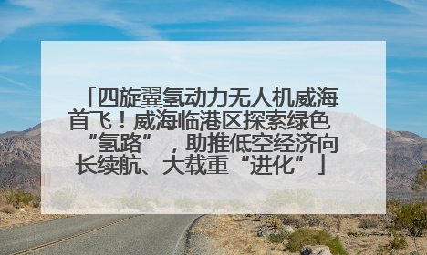 四旋翼氢动力无人机威海首飞！威海临港区探索绿色“氢路”，助推低空经济向长续航、大载重“进化”