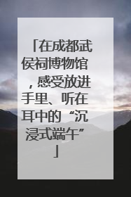 在成都武侯祠博物馆，感受放进手里、听在耳中的“沉浸式端午”