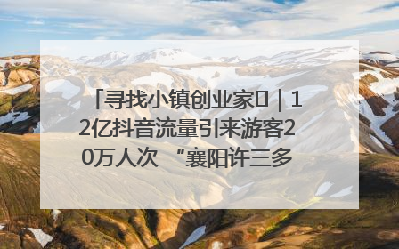 寻找小镇创业家㊱｜12亿抖音流量引来游客20万人次 “襄阳许三多”爆改家乡打造网红村