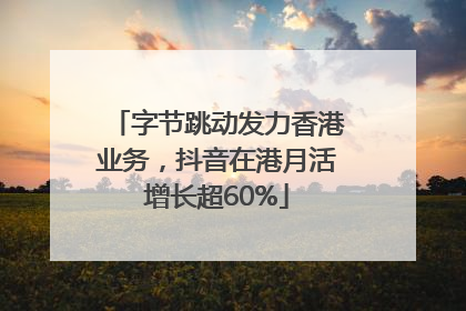 字节跳动发力香港业务，抖音在港月活增长超60%