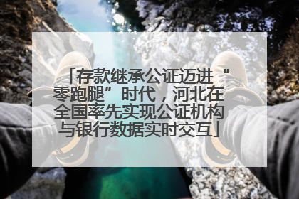 存款继承公证迈进“零跑腿”时代，河北在全国率先实现公证机构与银行数据实时交互