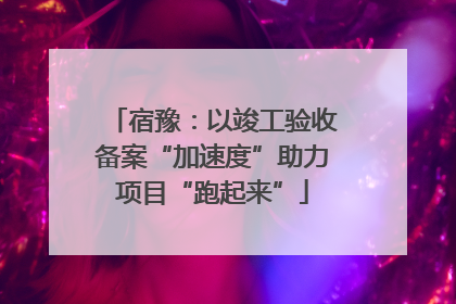 宿豫：以竣工验收备案“加速度”助力项目“跑起来”