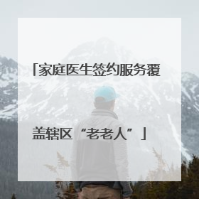 家庭医生签约服务覆盖辖区“老老人”