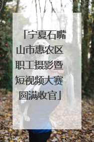 宁夏石嘴山市惠农区职工摄影暨短视频大赛圆满收官