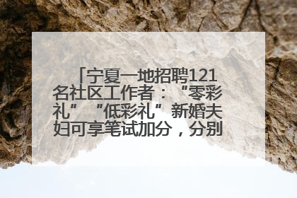宁夏一地招聘121名社区工作者：“零彩礼”“低彩礼”新婚夫妇可享笔试加分，分别加1分、0.5分
