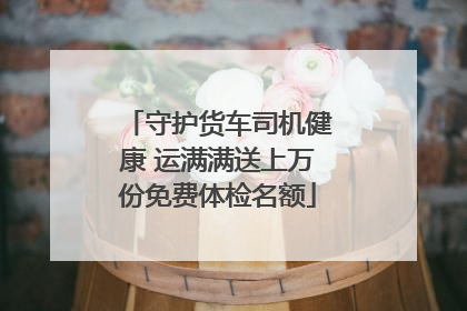 守护货车司机健康 运满满送上万份免费体检名额