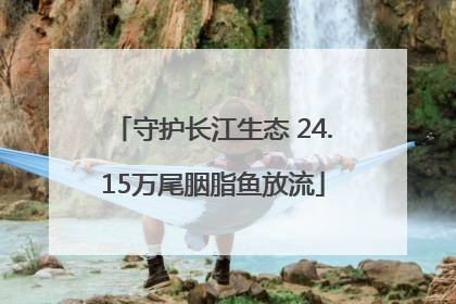守护长江生态 24.15万尾胭脂鱼放流