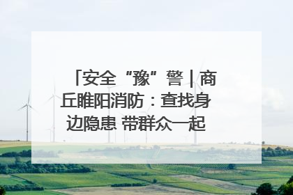 安全“豫”警｜商丘睢阳消防：查找身边隐患 带群众一起“涨知识”